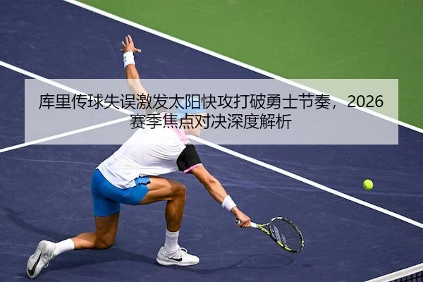 库里传球失误激发太阳快攻打破勇士节奏，2026赛季焦点对决深度解析